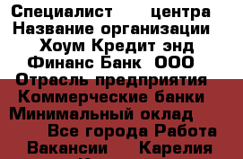 Специалист Call-центра › Название организации ­ Хоум Кредит энд Финанс Банк, ООО › Отрасль предприятия ­ Коммерческие банки › Минимальный оклад ­ 25 000 - Все города Работа » Вакансии   . Карелия респ.,Костомукша г.